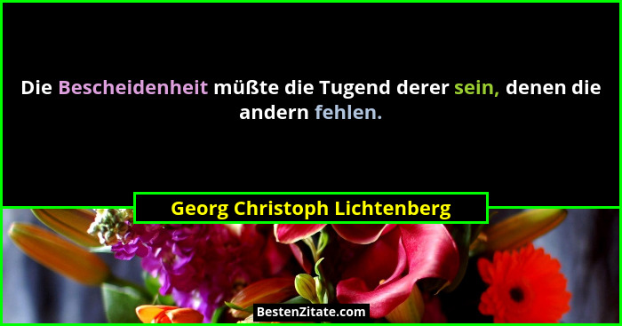 Die Bescheidenheit müßte die Tugend derer sein, denen die andern fehlen.... - Georg Christoph Lichtenberg