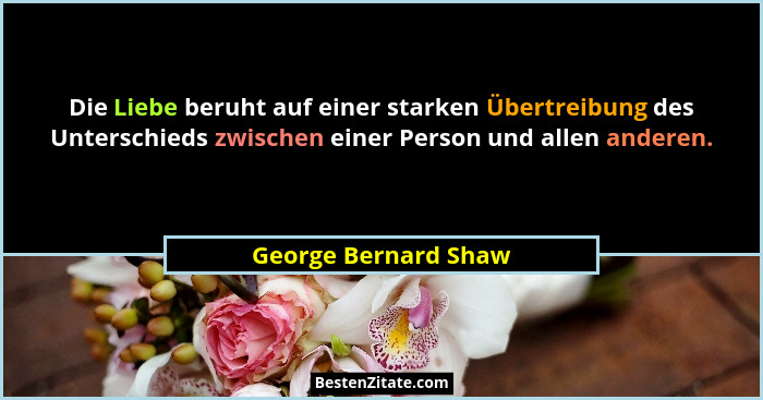 Die Liebe beruht auf einer starken Übertreibung des Unterschieds zwischen einer Person und allen anderen.... - George Bernard Shaw