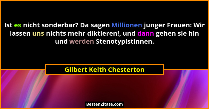 Ist es nicht sonderbar? Da sagen Millionen junger Frauen: Wir lassen uns nichts mehr diktieren!, und dann gehen sie hin und... - Gilbert Keith Chesterton