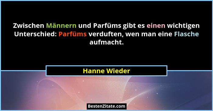 Zwischen Männern und Parfüms gibt es einen wichtigen Unterschied: Parfüms verduften, wen man eine Flasche aufmacht.... - Hanne Wieder