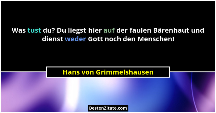 Was tust du? Du liegst hier auf der faulen Bärenhaut und dienst weder Gott noch den Menschen!... - Hans von Grimmelshausen