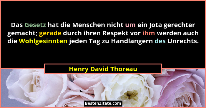 Das Gesetz hat die Menschen nicht um ein Jota gerechter gemacht; gerade durch ihren Respekt vor ihm werden auch die Wohlgesinnte... - Henry David Thoreau