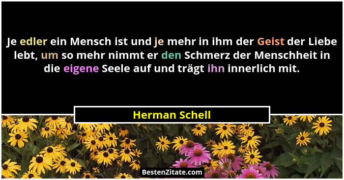 Je edler ein Mensch ist und je mehr in ihm der Geist der Liebe lebt, um so mehr nimmt er den Schmerz der Menschheit in die eigene Seel... - Herman Schell