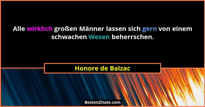Alle wirklich großen Männer lassen sich gern von einem schwachen Wesen beherrschen.... - Honore de Balzac