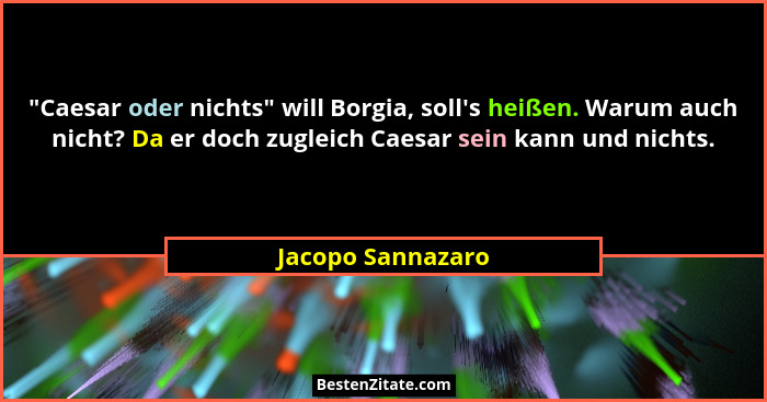 "Caesar oder nichts" will Borgia, soll's heißen. Warum auch nicht? Da er doch zugleich Caesar sein kann und nichts.... - Jacopo Sannazaro