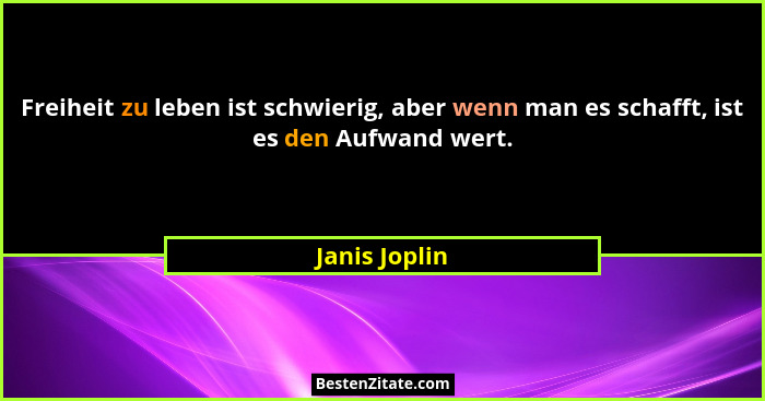 Freiheit zu leben ist schwierig, aber wenn man es schafft, ist es den Aufwand wert.... - Janis Joplin