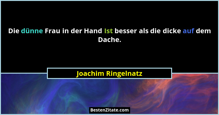 Die dünne Frau in der Hand Ist besser als die dicke auf dem Dache.... - Joachim Ringelnatz