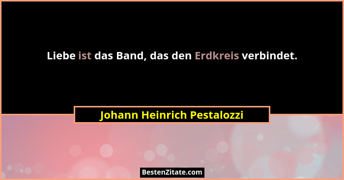 Liebe ist das Band, das den Erdkreis verbindet.... - Johann Heinrich Pestalozzi