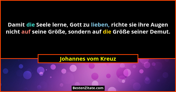 Damit die Seele lerne, Gott zu lieben, richte sie ihre Augen nicht auf seine Größe, sondern auf die Größe seiner Demut.... - Johannes vom Kreuz