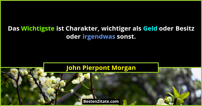 Das Wichtigste ist Charakter, wichtiger als Geld oder Besitz oder irgendwas sonst.... - John Pierpont Morgan