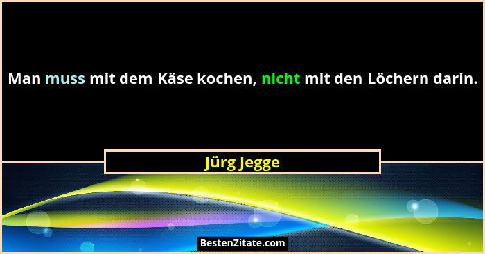 Man muss mit dem Käse kochen, nicht mit den Löchern darin.... - Jürg Jegge
