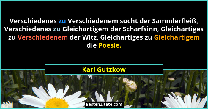 Verschiedenes zu Verschiedenem sucht der Sammlerfleiß, Verschiedenes zu Gleichartigem der Scharfsinn, Gleichartiges zu Verschiedenem de... - Karl Gutzkow