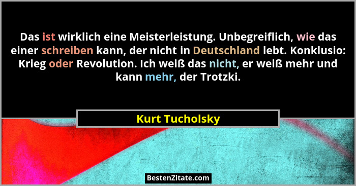 Das ist wirklich eine Meisterleistung. Unbegreiflich, wie das einer schreiben kann, der nicht in Deutschland lebt. Konklusio: Krieg o... - Kurt Tucholsky