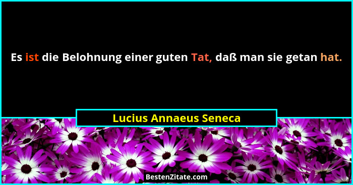 Es ist die Belohnung einer guten Tat, daß man sie getan hat.... - Lucius Annaeus Seneca