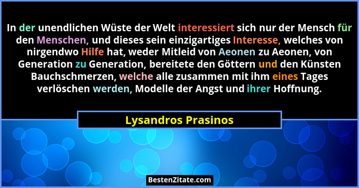 In der unendlichen Wüste der Welt interessiert sich nur der Mensch für den Menschen, und dieses sein einzigartiges Interesse, wel... - Lysandros Prasinos