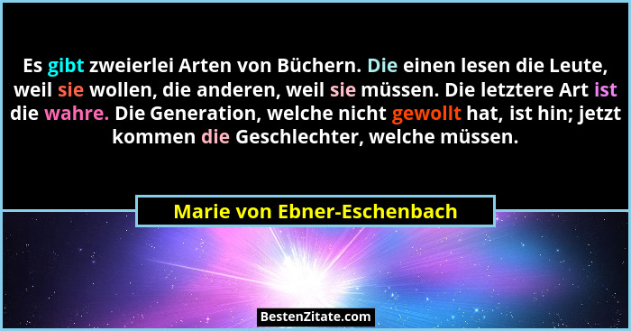 Es gibt zweierlei Arten von Büchern. Die einen lesen die Leute, weil sie wollen, die anderen, weil sie müssen. Die letzte... - Marie von Ebner-Eschenbach