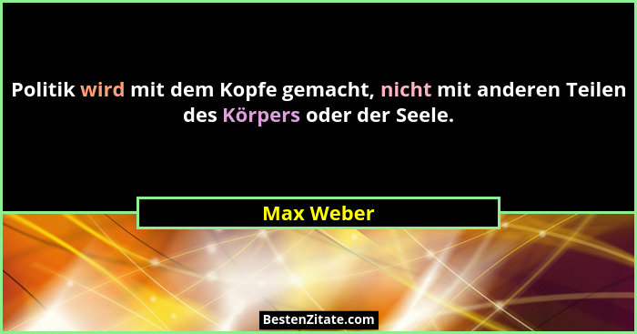 Politik wird mit dem Kopfe gemacht, nicht mit anderen Teilen des Körpers oder der Seele.... - Max Weber