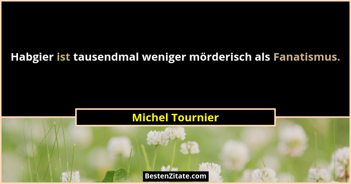 Habgier ist tausendmal weniger mörderisch als Fanatismus.... - Michel Tournier