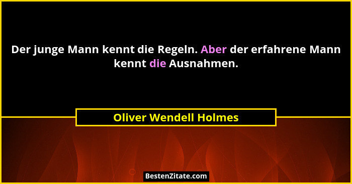Der junge Mann kennt die Regeln. Aber der erfahrene Mann kennt die Ausnahmen.... - Oliver Wendell Holmes
