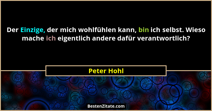 Der Einzige, der mich wohlfühlen kann, bin ich selbst. Wieso mache ich eigentlich andere dafür verantwortlich?... - Peter Hohl