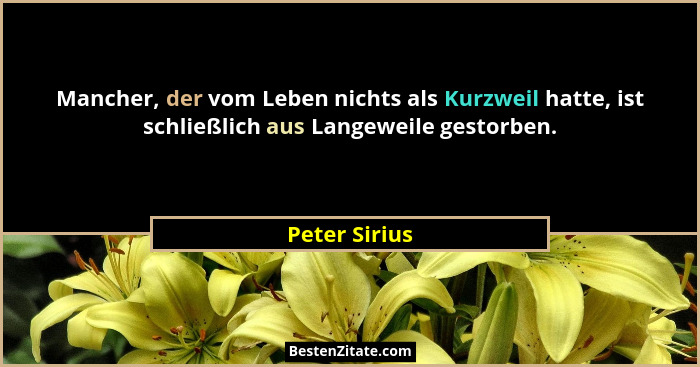 Mancher, der vom Leben nichts als Kurzweil hatte, ist schließlich aus Langeweile gestorben.... - Peter Sirius