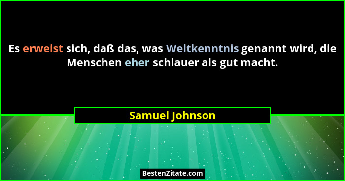 Es erweist sich, daß das, was Weltkenntnis genannt wird, die Menschen eher schlauer als gut macht.... - Samuel Johnson