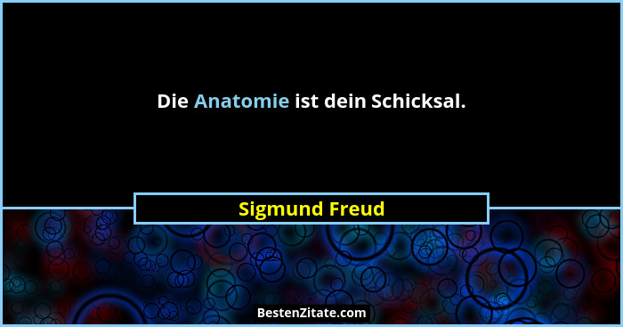 Die Anatomie ist dein Schicksal.... - Sigmund Freud