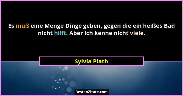 Es muß eine Menge Dinge geben, gegen die ein heißes Bad nicht hilft. Aber ich kenne nicht viele.... - Sylvia Plath