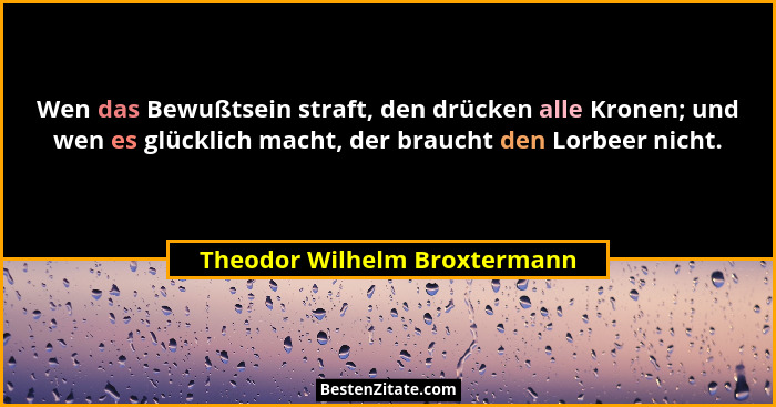 Wen das Bewußtsein straft, den drücken alle Kronen; und wen es glücklich macht, der braucht den Lorbeer nicht.... - Theodor Wilhelm Broxtermann