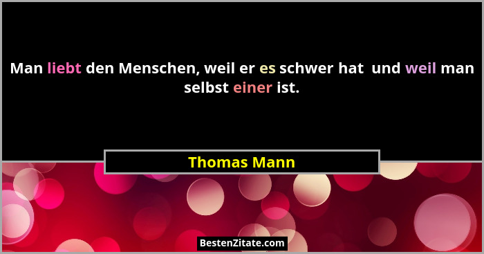 Man liebt den Menschen, weil er es schwer hat  und weil man selbst einer ist.... - Thomas Mann