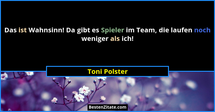 Das ist Wahnsinn! Da gibt es Spieler im Team, die laufen noch weniger als ich!... - Toni Polster