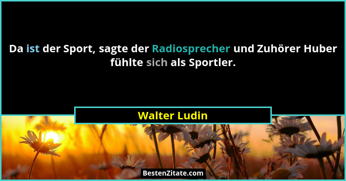 Da ist der Sport, sagte der Radiosprecher und Zuhörer Huber fühlte sich als Sportler.... - Walter Ludin