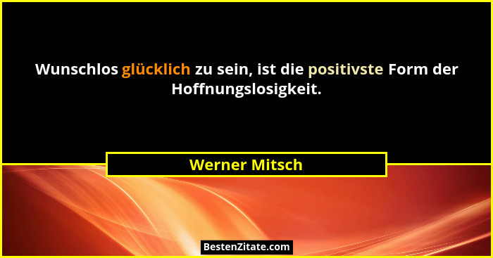 Wunschlos glücklich zu sein, ist die positivste Form der Hoffnungslosigkeit.... - Werner Mitsch