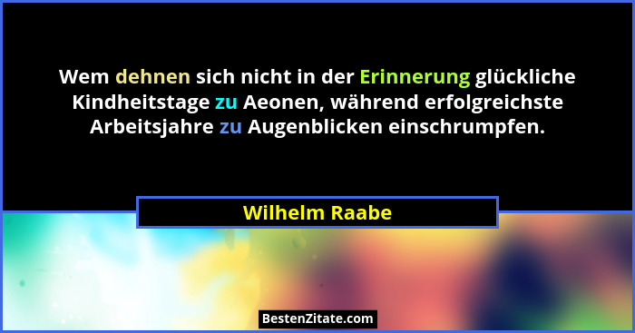 Wem dehnen sich nicht in der Erinnerung glückliche Kindheitstage zu Aeonen, während erfolgreichste Arbeitsjahre zu Augenblicken einsch... - Wilhelm Raabe