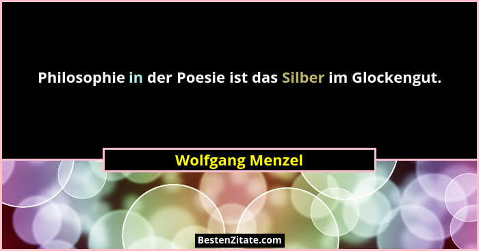 Philosophie in der Poesie ist das Silber im Glockengut.... - Wolfgang Menzel