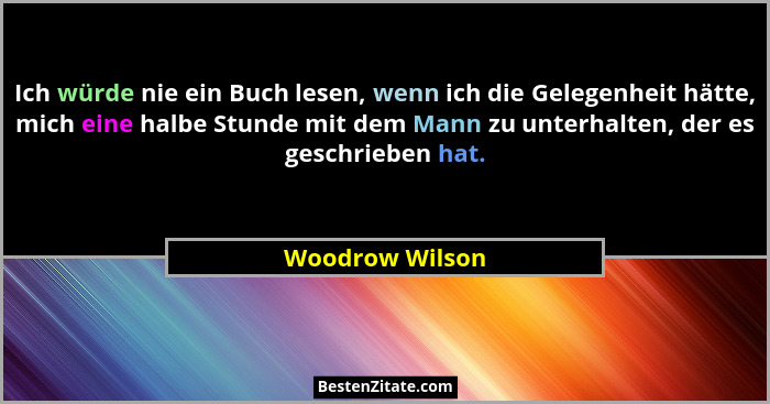 Ich würde nie ein Buch lesen, wenn ich die Gelegenheit hätte, mich eine halbe Stunde mit dem Mann zu unterhalten, der es geschrieben... - Woodrow Wilson