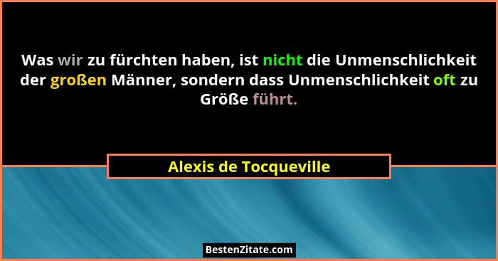 Was wir zu fürchten haben, ist nicht die Unmenschlichkeit der großen Männer, sondern dass Unmenschlichkeit oft zu Größe führt.... - Alexis de Tocqueville