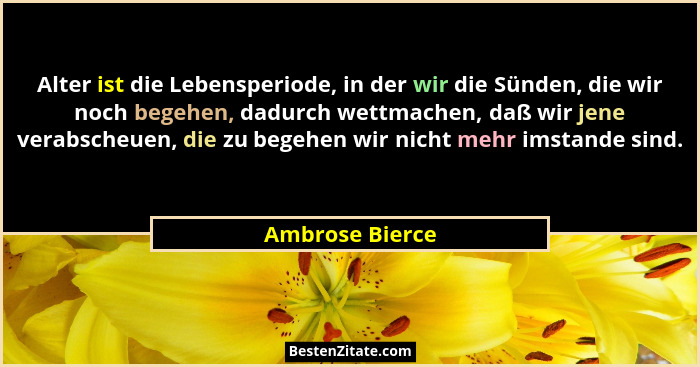 Alter ist die Lebensperiode, in der wir die Sünden, die wir noch begehen, dadurch wettmachen, daß wir jene verabscheuen, die zu begeh... - Ambrose Bierce
