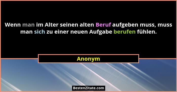 Wenn man im Alter seinen alten Beruf aufgeben muss, muss man sich zu einer neuen Aufgabe berufen fühlen.... - Anonym