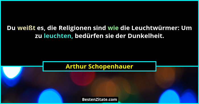 Du weißt es, die Religionen sind wie die Leuchtwürmer: Um zu leuchten, bedürfen sie der Dunkelheit.... - Arthur Schopenhauer