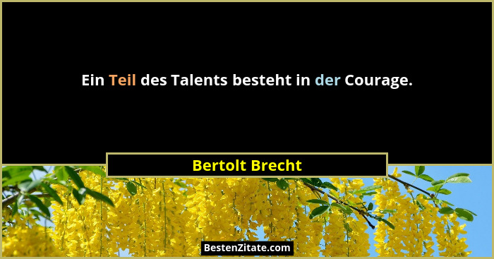Ein Teil des Talents besteht in der Courage.... - Bertolt Brecht