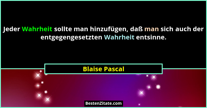 Jeder Wahrheit sollte man hinzufügen, daß man sich auch der entgegengesetzten Wahrheit entsinne.... - Blaise Pascal