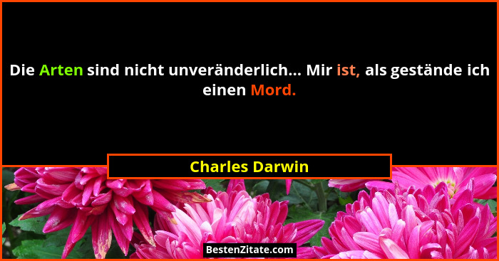 Die Arten sind nicht unveränderlich... Mir ist, als gestände ich einen Mord.... - Charles Darwin