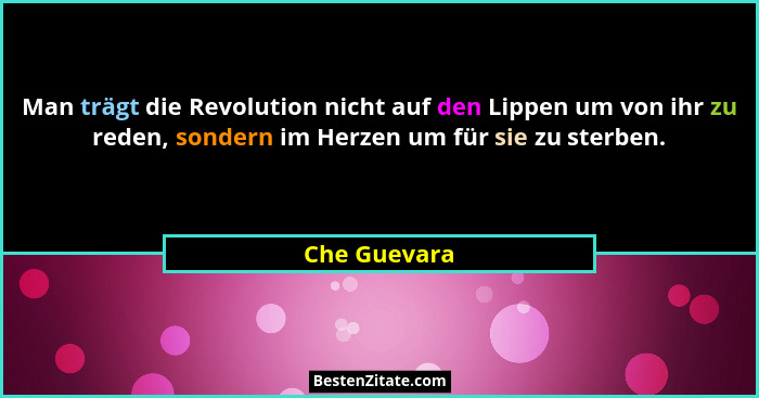 Man trägt die Revolution nicht auf den Lippen um von ihr zu reden, sondern im Herzen um für sie zu sterben.... - Che Guevara