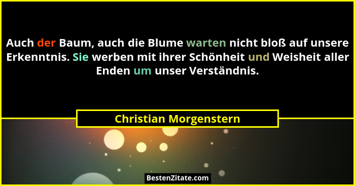Auch der Baum, auch die Blume warten nicht bloß auf unsere Erkenntnis. Sie werben mit ihrer Schönheit und Weisheit aller Enden... - Christian Morgenstern
