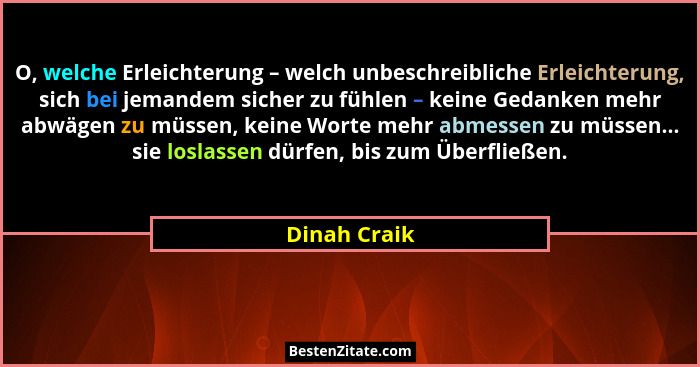 O, welche Erleichterung – welch unbeschreibliche Erleichterung, sich bei jemandem sicher zu fühlen – keine Gedanken mehr abwägen zu müss... - Dinah Craik
