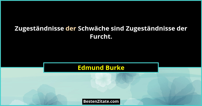 Zugeständnisse der Schwäche sind Zugeständnisse der Furcht.... - Edmund Burke