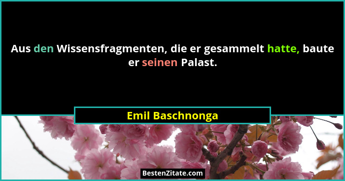 Aus den Wissensfragmenten, die er gesammelt hatte, baute er seinen Palast.... - Emil Baschnonga