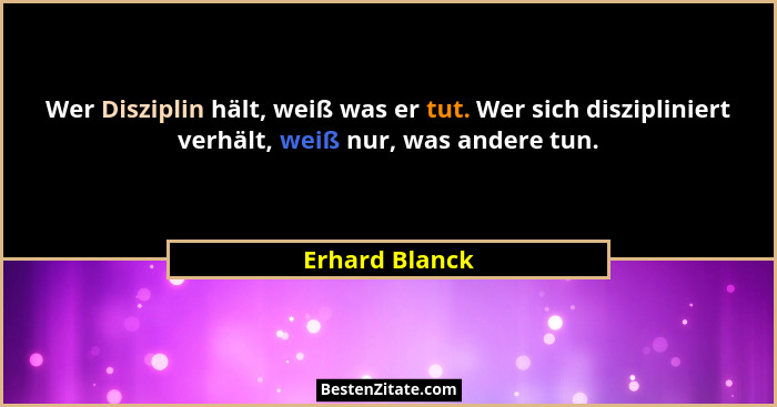 Wer Disziplin hält, weiß was er tut. Wer sich diszipliniert verhält, weiß nur, was andere tun.... - Erhard Blanck