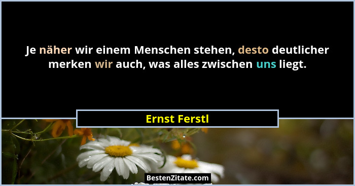 Je näher wir einem Menschen stehen, desto deutlicher merken wir auch, was alles zwischen uns liegt.... - Ernst Ferstl